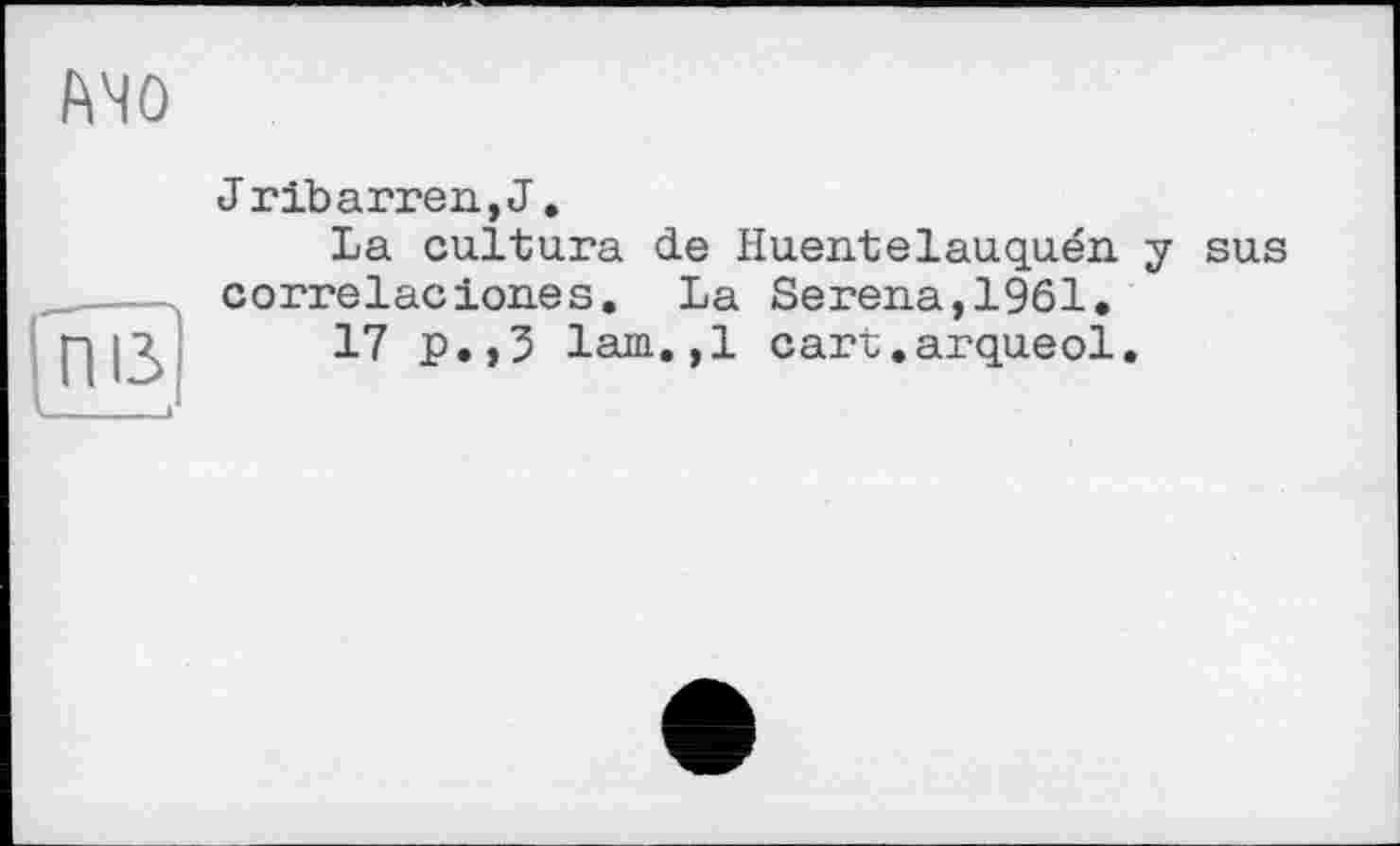 ﻿J ribarren,J.
La cultura de Huentelauquén y sus correlacion.es. La Serena, 1961.
17 p.,5 lam.,1 cart.arqueol.